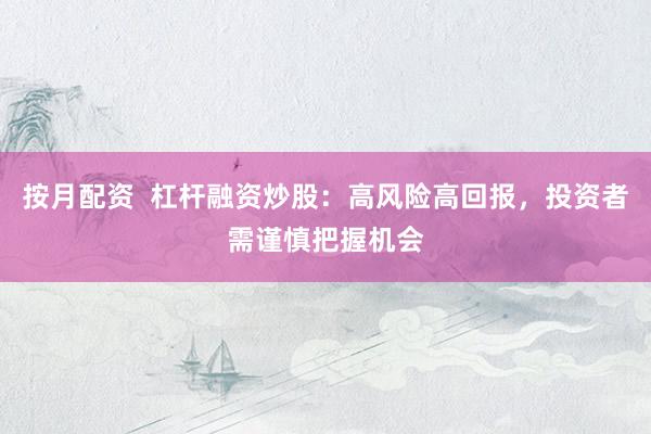 按月配资  杠杆融资炒股：高风险高回报，投资者需谨慎把握机会