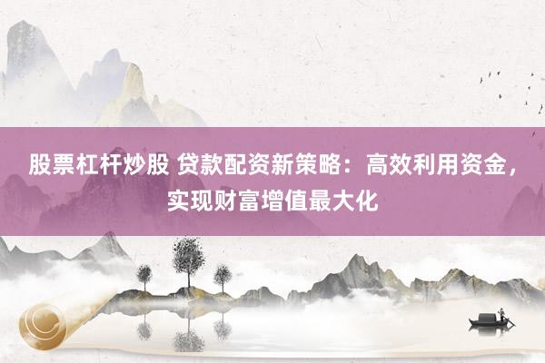 股票杠杆炒股 贷款配资新策略：高效利用资金，实现财富增值最大化