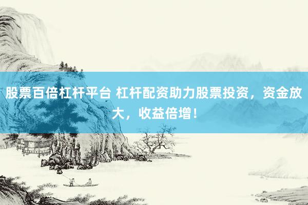 股票百倍杠杆平台 杠杆配资助力股票投资，资金放大，收益倍增！