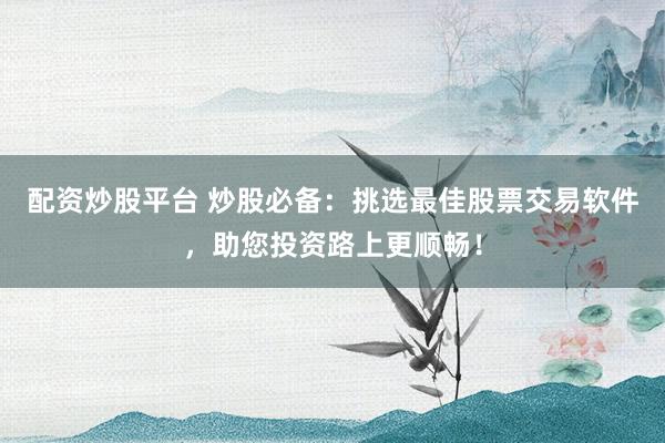 配资炒股平台 炒股必备：挑选最佳股票交易软件，助您投资路上更顺畅！