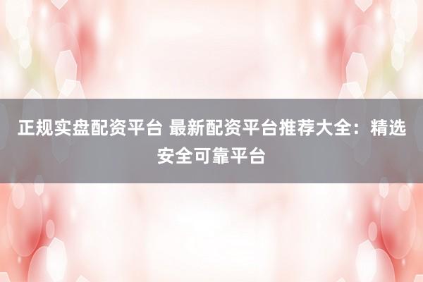 正规实盘配资平台 最新配资平台推荐大全：精选安全可靠平台