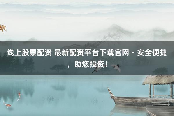 线上股票配资 最新配资平台下载官网 - 安全便捷，助您投资！