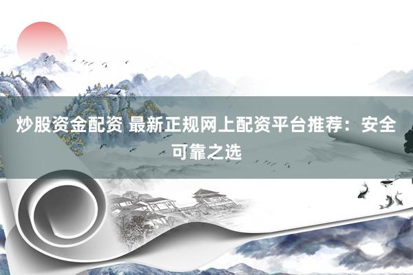 炒股资金配资 最新正规网上配资平台推荐：安全可靠之选
