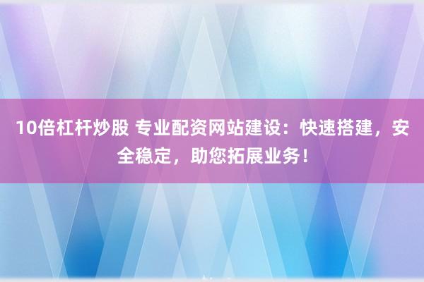 10倍杠杆炒股 专业配资网站建设：快速搭建，安全稳定，助您拓展业务！