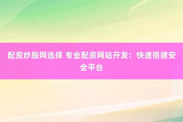 配资炒股网选择 专业配资网站开发：快速搭建安全平台