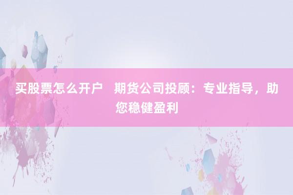 买股票怎么开户   期货公司投顾：专业指导，助您稳健盈利