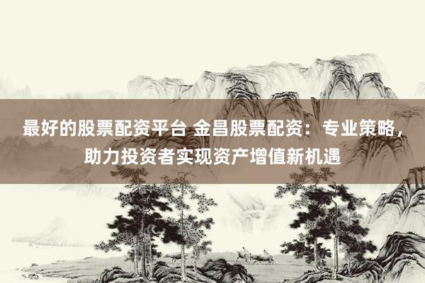 最好的股票配资平台 金昌股票配资：专业策略，助力投资者实现资产增值新机遇