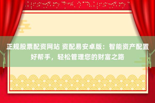 正规股票配资网站 资配易安卓版：智能资产配置好帮手，轻松管理您的财富之路