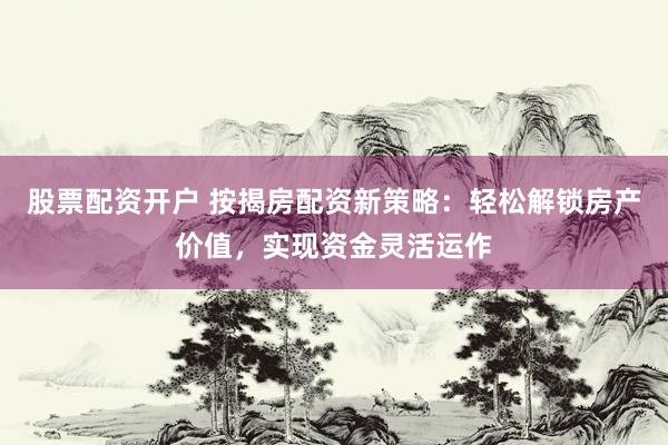 股票配资开户 按揭房配资新策略：轻松解锁房产价值，实现资金灵活运作