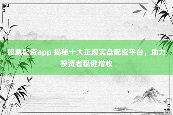 股票配资app 揭秘十大正规实盘配资平台，助力投资者稳健增收