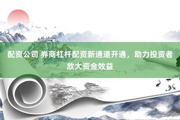 配资公司 券商杠杆配资新通道开通，助力投资者放大资金效益