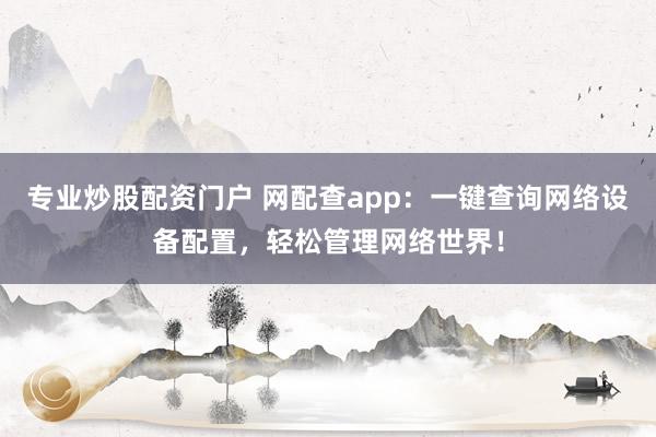 专业炒股配资门户 网配查app：一键查询网络设备配置，轻松管理网络世界！