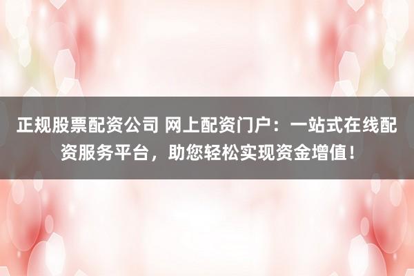 正规股票配资公司 网上配资门户：一站式在线配资服务平台，助您轻松实现资金增值！