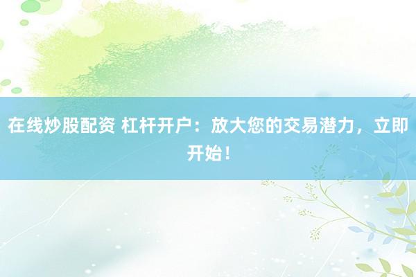 在线炒股配资 杠杆开户：放大您的交易潜力，立即开始！