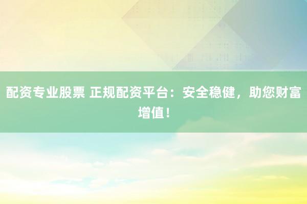 配资专业股票 正规配资平台：安全稳健，助您财富增值！