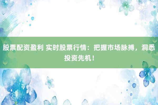 股票配资盈利 实时股票行情：把握市场脉搏，洞悉投资先机！