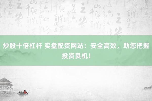 炒股十倍杠杆 实盘配资网站：安全高效，助您把握投资良机！