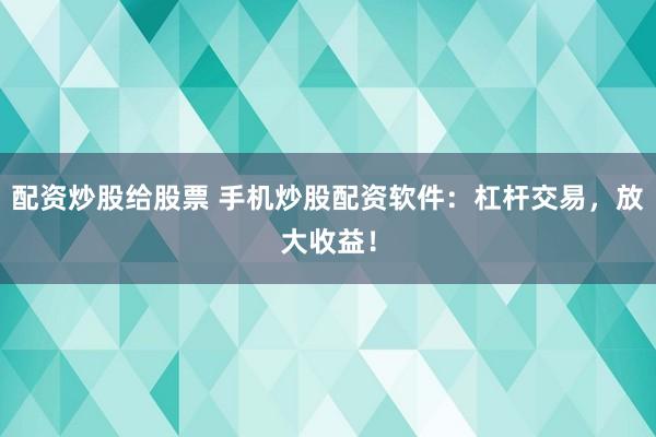 配资炒股给股票 手机炒股配资软件：杠杆交易，放大收益！