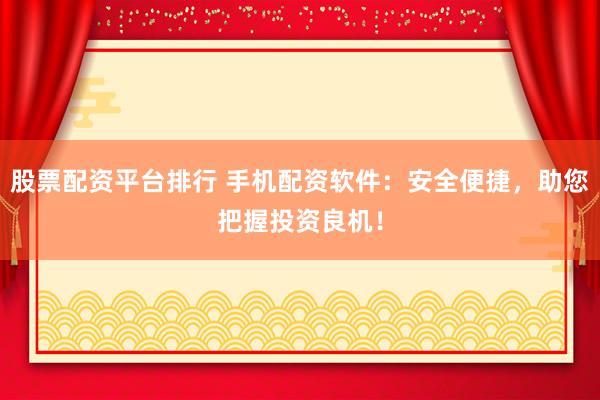 股票配资平台排行 手机配资软件：安全便捷，助您把握投资良机！