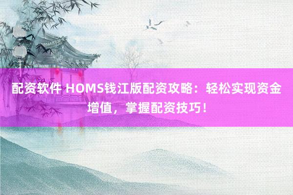 配资软件 HOMS钱江版配资攻略：轻松实现资金增值，掌握配资技巧！