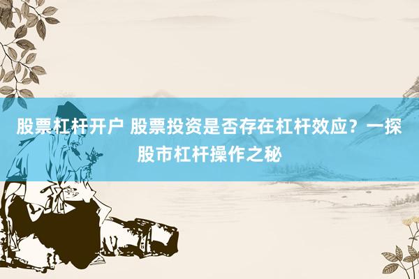股票杠杆开户 股票投资是否存在杠杆效应？一探股市杠杆操作之秘