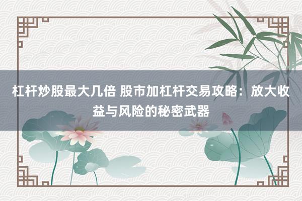 杠杆炒股最大几倍 股市加杠杆交易攻略：放大收益与风险的秘密武器