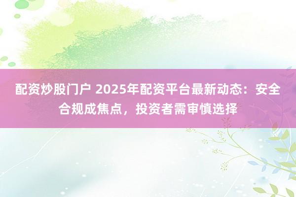配资炒股门户 2025年配资平台最新动态：安全合规成焦点，投资者需审慎选择