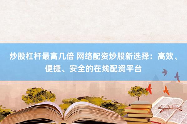 炒股杠杆最高几倍 网络配资炒股新选择：高效、便捷、安全的在线配资平台