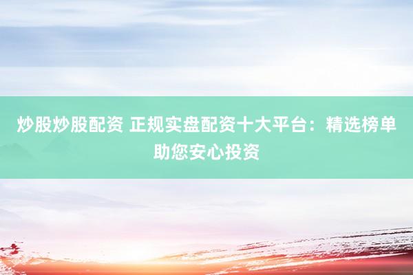 炒股炒股配资 正规实盘配资十大平台：精选榜单助您安心投资
