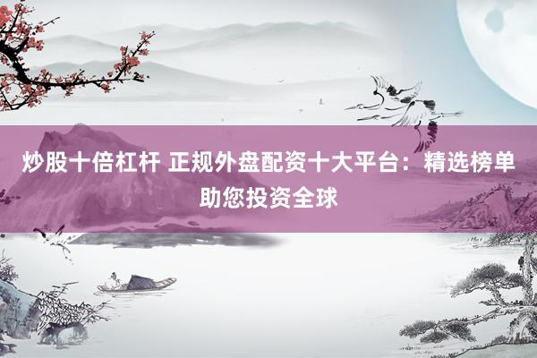 炒股十倍杠杆 正规外盘配资十大平台：精选榜单助您投资全球