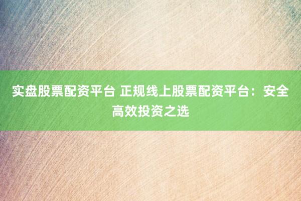 实盘股票配资平台 正规线上股票配资平台：安全高效投资之选