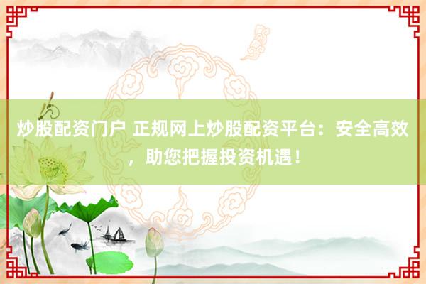 炒股配资门户 正规网上炒股配资平台：安全高效，助您把握投资机遇！