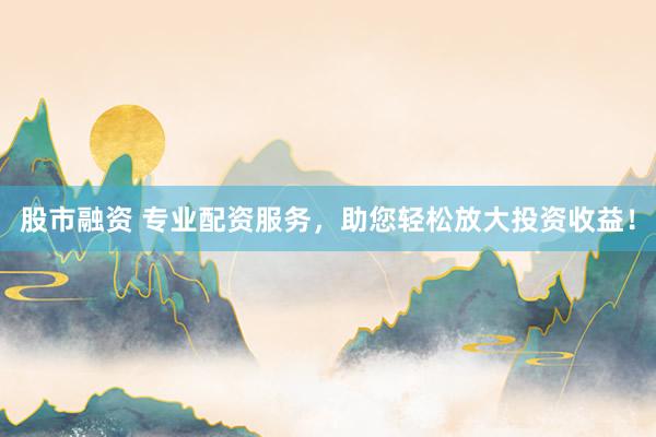 股市融资 专业配资服务，助您轻松放大投资收益！