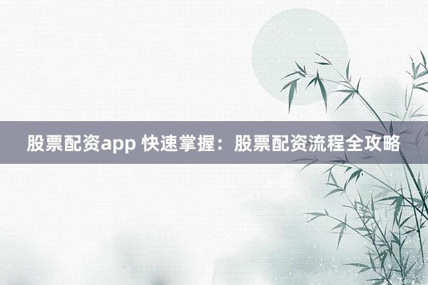 股票配资app 快速掌握：股票配资流程全攻略