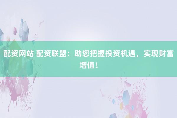 配资网站 配资联盟：助您把握投资机遇，实现财富增值！