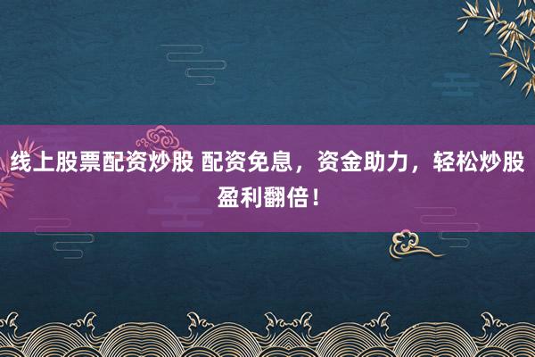 线上股票配资炒股 配资免息，资金助力，轻松炒股盈利翻倍！