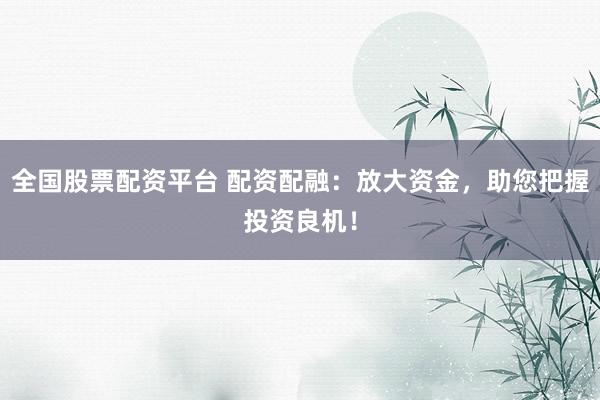 全国股票配资平台 配资配融：放大资金，助您把握投资良机！