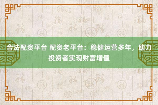 合法配资平台 配资老平台：稳健运营多年，助力投资者实现财富增值