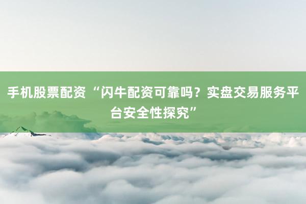 手机股票配资 “闪牛配资可靠吗？实盘交易服务平台安全性探究”
