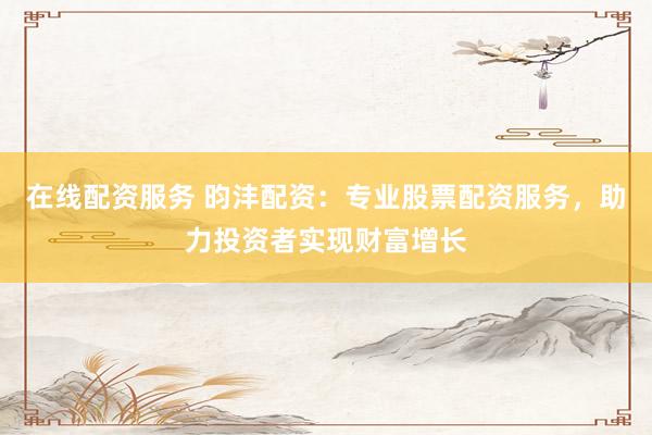 在线配资服务 昀沣配资：专业股票配资服务，助力投资者实现财富增长