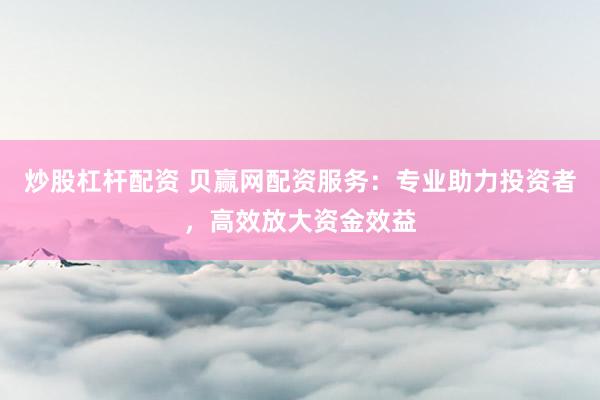 炒股杠杆配资 贝赢网配资服务：专业助力投资者，高效放大资金效益
