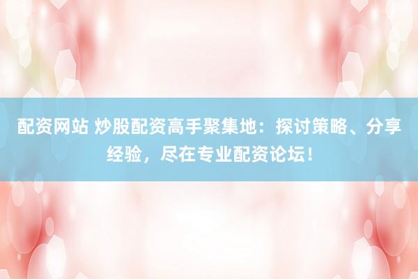 配资网站 炒股配资高手聚集地：探讨策略、分享经验，尽在专业配资论坛！
