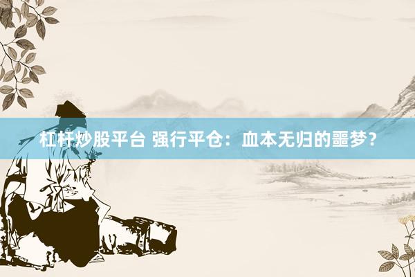 杠杆炒股平台 强行平仓：血本无归的噩梦？