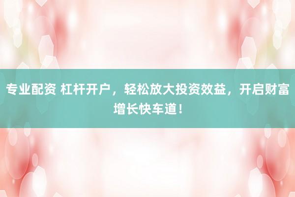 专业配资 杠杆开户，轻松放大投资效益，开启财富增长快车道！