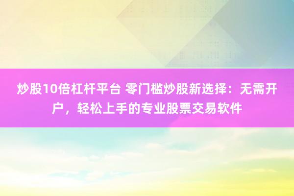 炒股10倍杠杆平台 零门槛炒股新选择：无需开户，轻松上手的专业股票交易软件