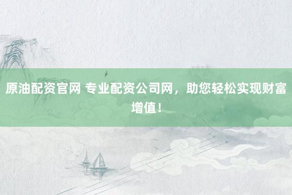 原油配资官网 专业配资公司网，助您轻松实现财富增值！