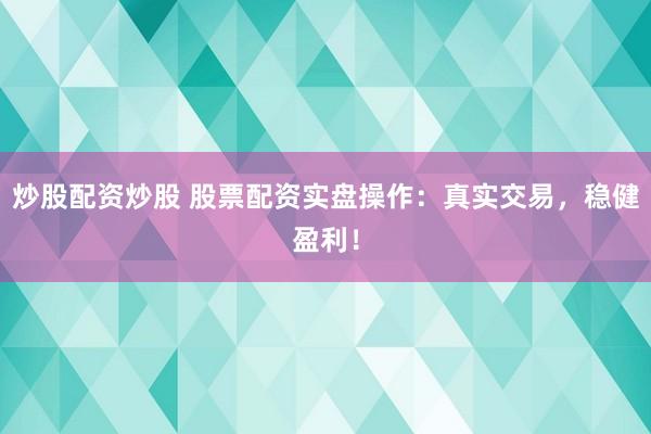 炒股配资炒股 股票配资实盘操作：真实交易，稳健盈利！