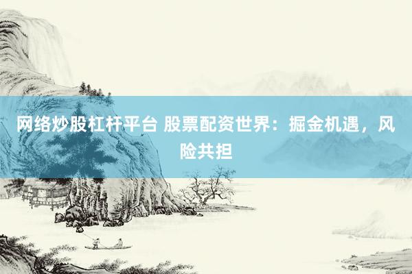网络炒股杠杆平台 股票配资世界：掘金机遇，风险共担