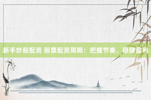 新手炒股配资 股票配资周期：把握节奏，稳健盈利