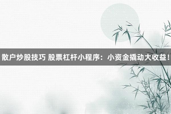 散户炒股技巧 股票杠杆小程序：小资金撬动大收益！